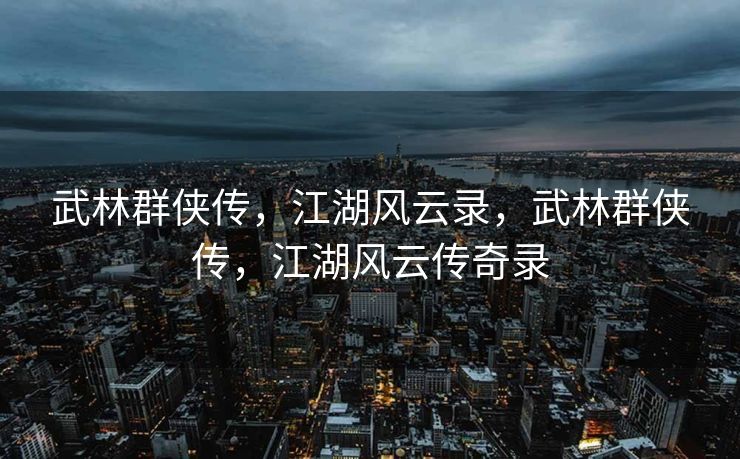 武林群侠传,江湖风云录,武林群侠传,江湖风云传奇录 武林群侠传,江湖风云录,武林群侠传,江湖风云传奇录