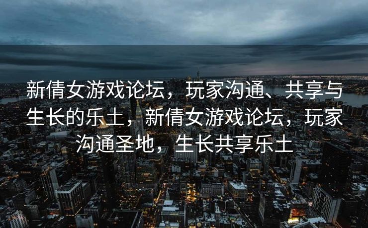 新倩女游戏论坛，玩家沟通、共享与生长的乐土，新倩女游戏论坛，玩家沟通圣地，生长共享乐土