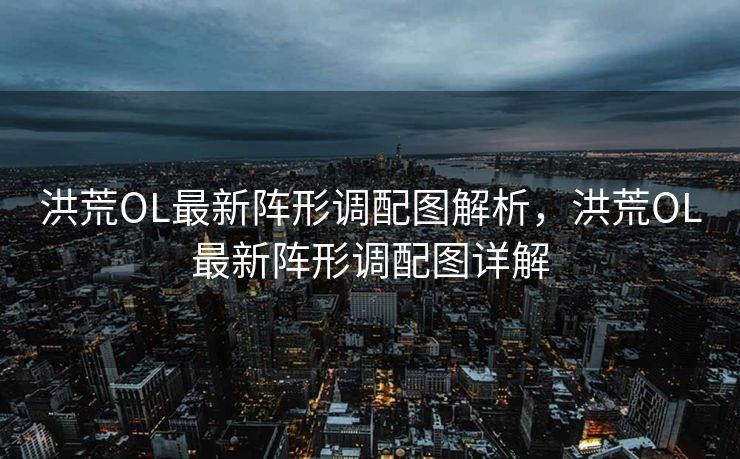 洪荒OL最新阵形调配图解析，洪荒OL最新阵形调配图详解