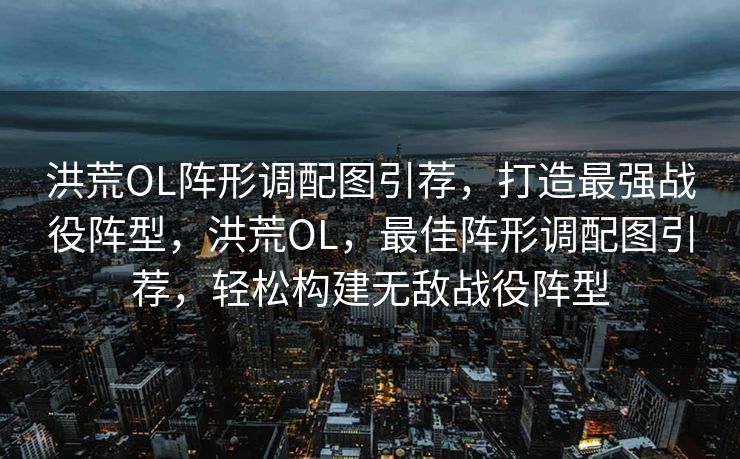 洪荒OL阵形调配图引荐，打造最强战役阵型，洪荒OL，最佳阵形调配图引荐，轻松构建无敌战役阵型