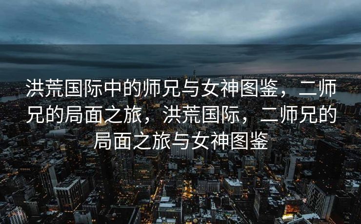 洪荒国际中的师兄与女神图鉴，二师兄的局面之旅，洪荒国际，二师兄的局面之旅与女神图鉴