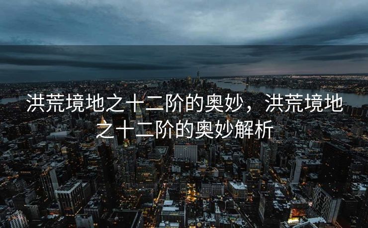 洪荒境地之十二阶的奥妙,洪荒境地之十二阶的奥妙解析 洪荒境地之十二阶的奥妙,洪荒境地之十二阶的奥妙解析