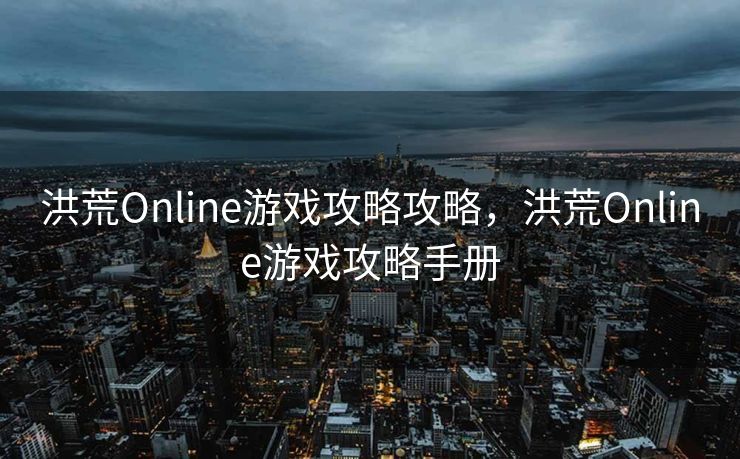 洪荒Online游戏攻略攻略，洪荒Online游戏攻略手册