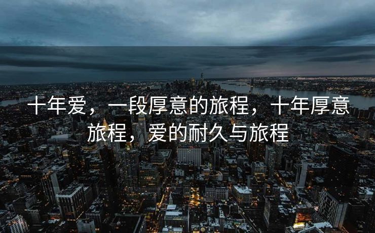 十年爱,一段厚意的旅程,十年厚意旅程,爱的耐久与旅程 十年爱,一段厚意的旅程,十年厚意旅程,爱的耐久与旅程