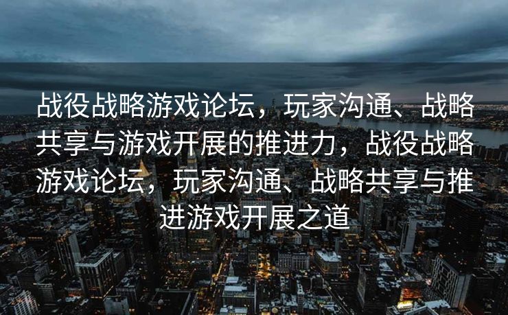 战役战略游戏论坛，玩家沟通、战略共享与游戏开展的推进力，战役战略游戏论坛，玩家沟通、战略共享与推进游戏开展之道