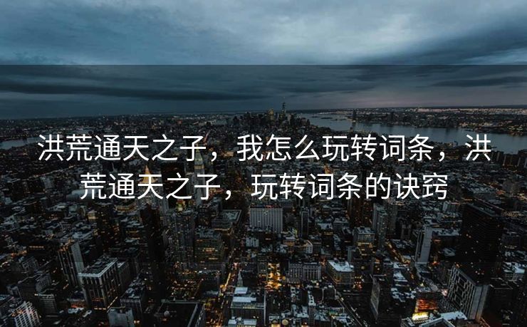 洪荒通天之子,我怎么玩转词条,洪荒通天之子,玩转词条的诀窍 洪荒通天之子,我怎么玩转词条,洪荒通天之子,玩转词条的诀窍