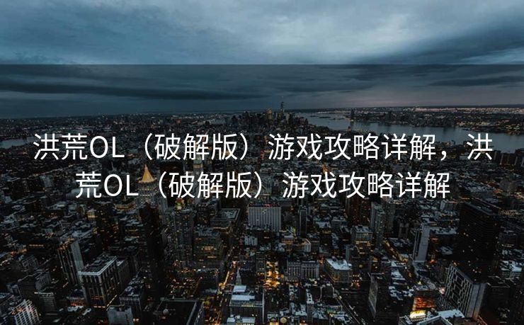 洪荒OL（破解版）游戏攻略详解，洪荒OL（破解版）游戏攻略详解