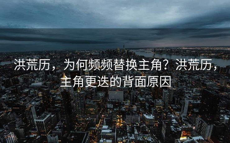 洪荒历，为何频频替换主角？洪荒历，主角更迭的背面原因