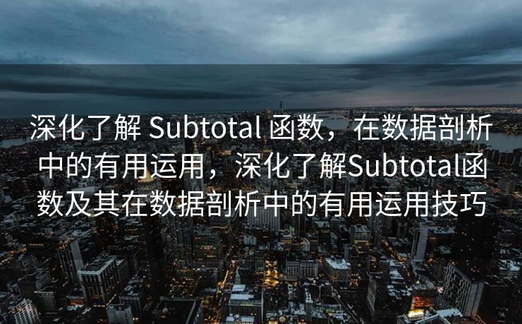 深化了解 Subtotal 函数，在数据剖析中的有用运用，深化了解Subtotal函数及其在数据剖析中的有用运用技巧