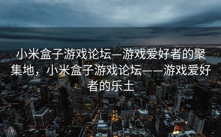 小米盒子游戏论坛—游戏爱好者的聚集地，小米盒子游戏论坛——游戏爱好者的乐土