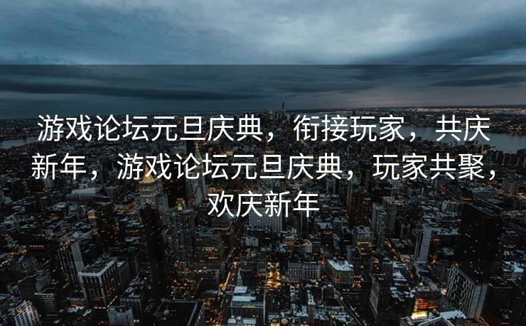 游戏论坛元旦庆典，衔接玩家，共庆新年，游戏论坛元旦庆典，玩家共聚，欢庆新年