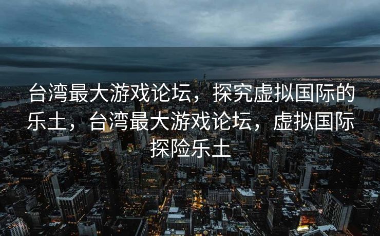 台湾最大游戏论坛，探究虚拟国际的乐土，台湾最大游戏论坛，虚拟国际探险乐土