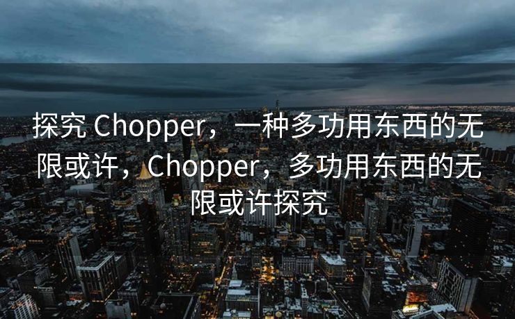 Chopper，这一多功能的神奇工具，以其独特的优势和广泛的应用场景，逐渐渗透到我们的日常生活中。它不仅是一种厨房烹饪的得力助手，也是工业生产中的得力工具，更是野外生存的必备良品。