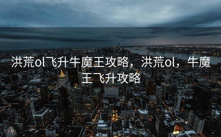 洪荒ol飞升牛魔王攻略，洪荒ol，牛魔王飞升攻略