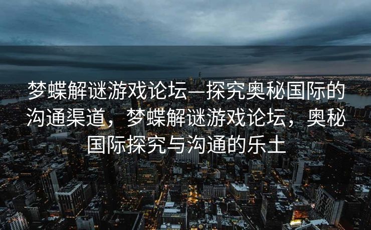 梦蝶解谜游戏论坛—探究奥秘国际的沟通渠道,梦蝶解谜游戏论坛,奥秘国际探究与沟通的乐土 梦蝶解谜游戏论坛—探究奥秘国际的沟通渠道,梦蝶解谜游戏论坛,奥秘国际探究与沟通的乐土