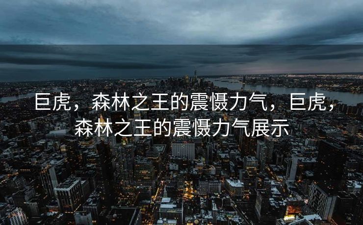 巨虎，森林之王的震慑力气，巨虎，森林之王的震慑力气展示