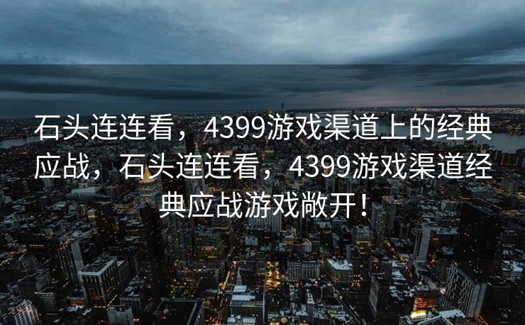 石头连连看,4399游戏渠道上的经典应战,石头连连看,4399游戏渠道经典应战游戏敞开! 石头连连看,4399游戏渠道上的经典应战,石头连连看,4399游戏渠道经典应战游戏敞开!