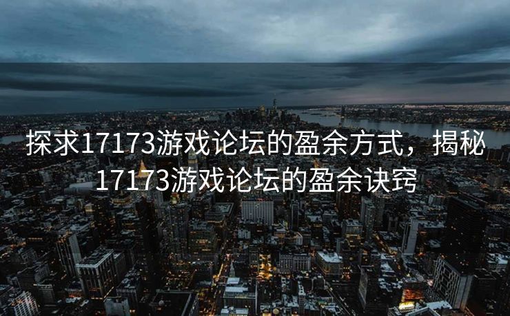 探求17173游戏论坛的盈余方式，揭秘17173游戏论坛的盈余诀窍