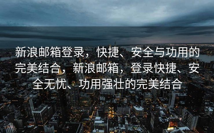 新浪邮箱登录,快捷、安全与功用的完美结合,新浪邮箱,登录快捷、安全无忧、功用强壮的完美结合 新浪邮箱登录,快捷、安全与功用的完美结合,新浪邮箱,登录快捷、安全无忧、功用强壮的完美结合