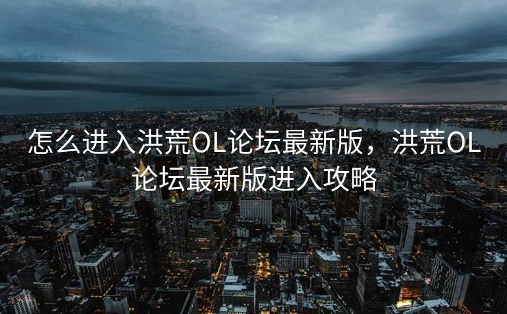怎么进入洪荒OL论坛最新版,洪荒OL论坛最新版进入攻略 怎么进入洪荒OL论坛最新版,洪荒OL论坛最新版进入攻略