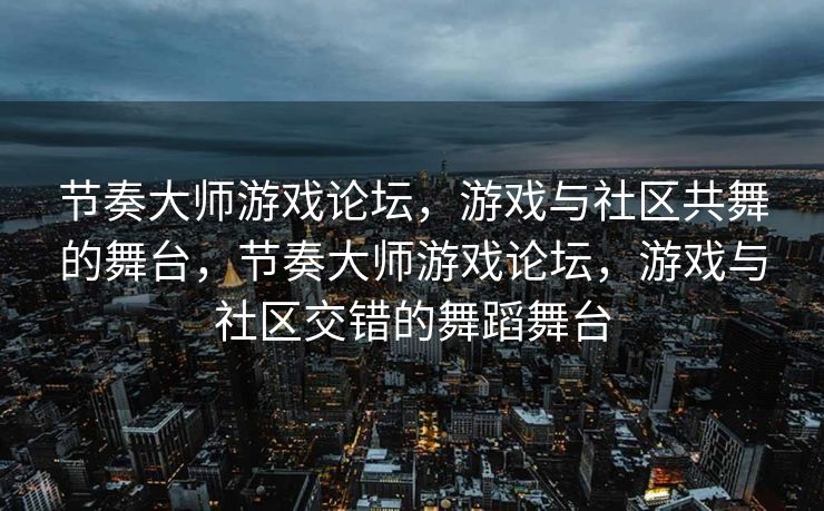 节奏大师游戏论坛,游戏与社区共舞的舞台,节奏大师游戏论坛,游戏与社区交错的舞蹈舞台 节奏大师游戏论坛,游戏与社区共舞的舞台,节奏大师游戏论坛,游戏与社区交错的舞蹈舞台