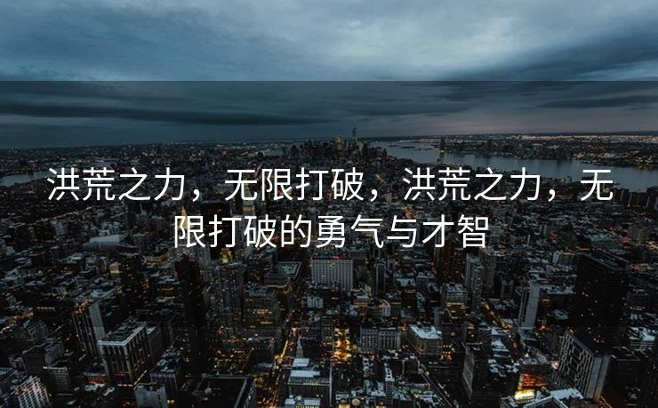 洪荒之力，无限打破，洪荒之力，无限打破的勇气与才智