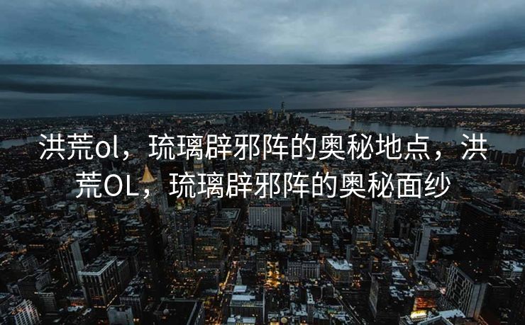 洪荒ol,琉璃辟邪阵的奥秘地点,洪荒OL,琉璃辟邪阵的奥秘面纱 洪荒ol,琉璃辟邪阵的奥秘地点,洪荒OL,琉璃辟邪阵的奥秘面纱