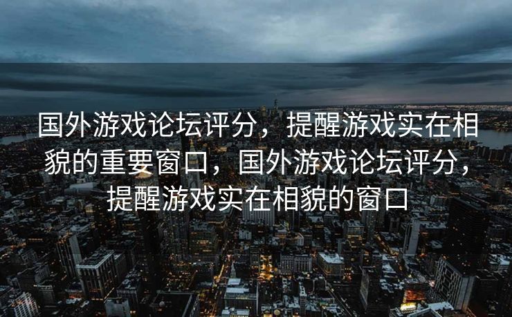 国外游戏论坛评分，提醒游戏实在相貌的重要窗口，国外游戏论坛评分，提醒游戏实在相貌的窗口
