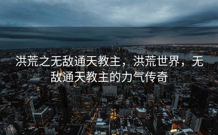 洪荒之无敌通天教主，洪荒世界，无敌通天教主的力气传奇