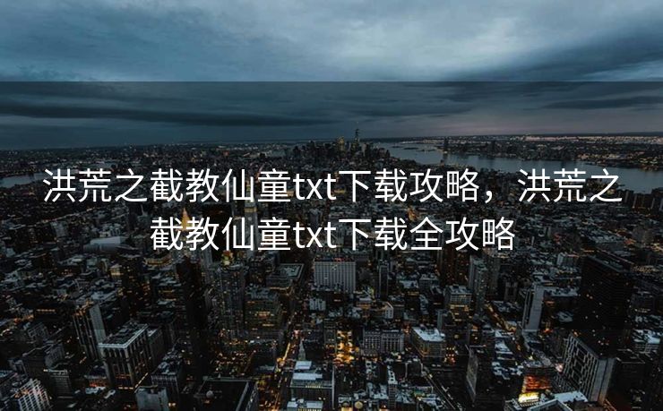 洪荒之截教仙童txt下载攻略，洪荒之截教仙童txt下载全攻略