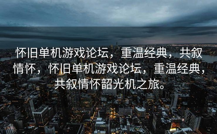 怀旧单机游戏论坛，重温经典，共叙情怀，怀旧单机游戏论坛，重温经典，共叙情怀韶光机之旅。