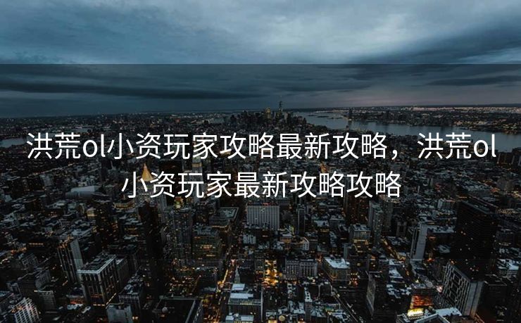 洪荒ol小资玩家攻略最新攻略,洪荒ol小资玩家最新攻略攻略 洪荒ol小资玩家攻略最新攻略,洪荒ol小资玩家最新攻略攻略