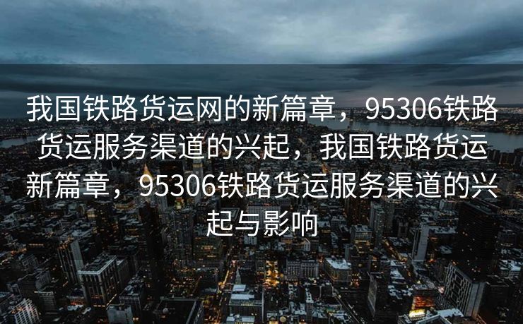 我国铁路货运网的新篇章,95306铁路货运服务渠道的兴起,我国铁路货运新篇章,95306铁路货运服务渠道的兴起与影响 我国铁路货运网的新篇章,95306铁路货运服务渠道的兴起,我国铁路货运新篇章,95306铁路货运服务渠道的兴起与影响