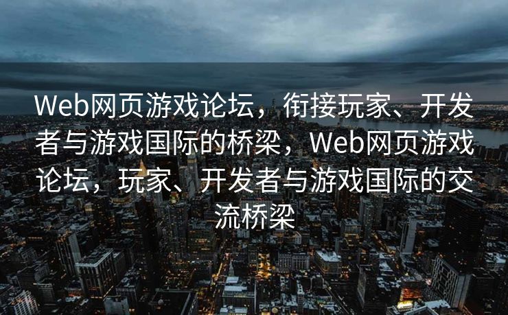 Web网页游戏论坛,衔接玩家、开发者与游戏国际的桥梁,Web网页游戏论坛,玩家、开发者与游戏国际的交流桥梁 Web网页游戏论坛,衔接玩家、开发者与游戏国际的桥梁,Web网页游戏论坛,玩家、开发者与游戏国际的交流桥梁