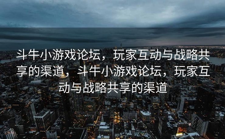 斗牛小游戏论坛，玩家互动与战略共享的渠道，斗牛小游戏论坛，玩家互动与战略共享的渠道