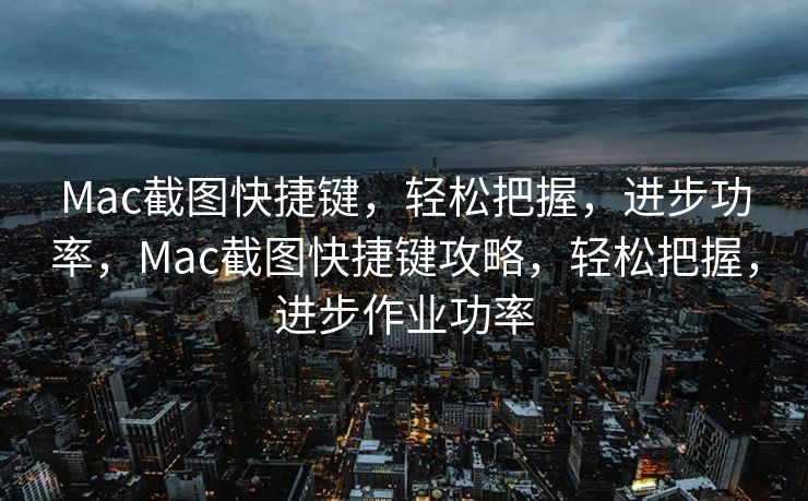 Mac截图快捷键,轻松把握,进步功率,Mac截图快捷键攻略,轻松把握,进步作业功率 Mac截图快捷键,轻松把握,进步功率,Mac截图快捷键攻略,轻松把握,进步作业功率