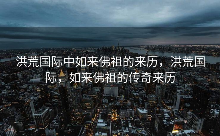 洪荒国际中如来佛祖的来历，洪荒国际，如来佛祖的传奇来历