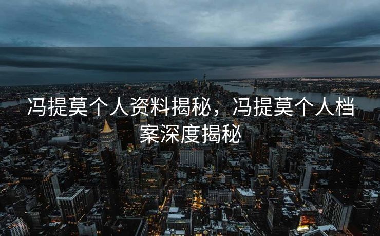 冯提莫个人资料揭秘，冯提莫个人档案深度揭秘