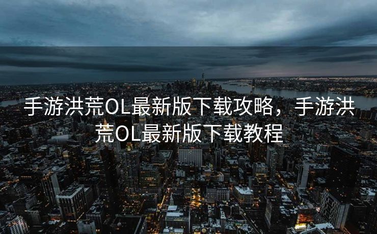 手游洪荒OL最新版下载攻略，手游洪荒OL最新版下载教程