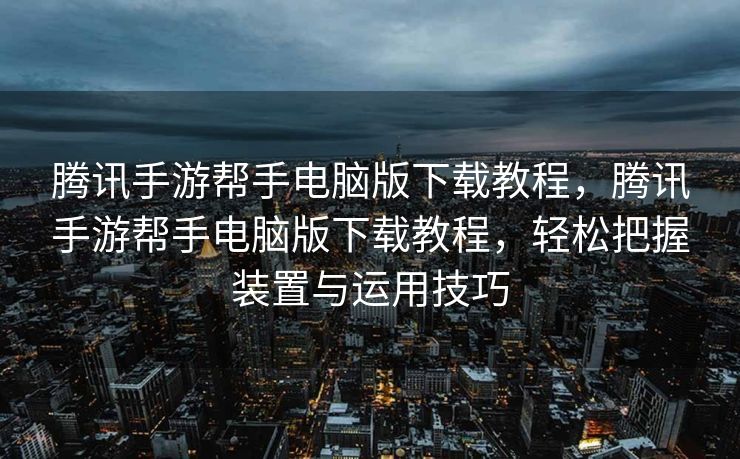 腾讯手游帮手电脑版下载教程，腾讯手游帮手电脑版下载教程，轻松把握装置与运用技巧