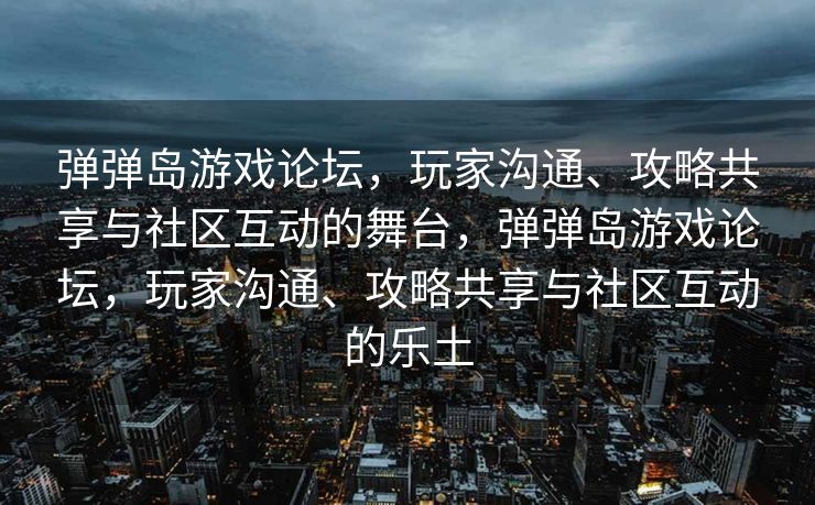 弹弹岛游戏论坛，玩家沟通、攻略共享与社区互动的舞台，弹弹岛游戏论坛，玩家沟通、攻略共享与社区互动的乐土