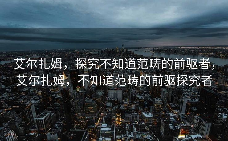 艾尔扎姆，探究不知道范畴的前驱者，艾尔扎姆，不知道范畴的前驱探究者