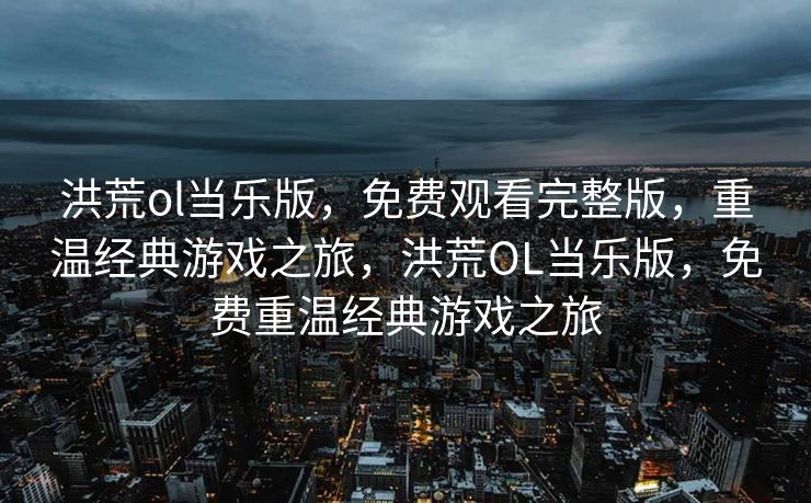洪荒ol当乐版，免费观看完整版，重温经典游戏之旅，洪荒OL当乐版，免费重温经典游戏之旅