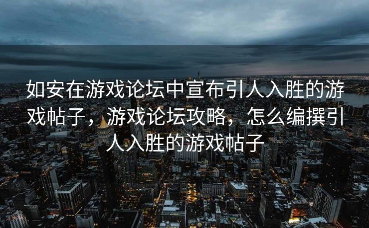 如安在游戏论坛中宣布引人入胜的游戏帖子，游戏论坛攻略，怎么编撰引人入胜的游戏帖子