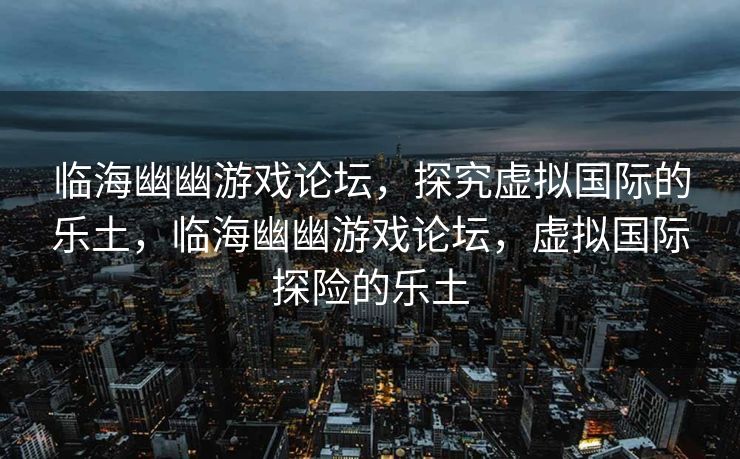 临海幽幽游戏论坛，探究虚拟国际的乐土，临海幽幽游戏论坛，虚拟国际探险的乐土