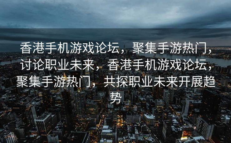 香港手机游戏论坛，聚集手游热门，讨论职业未来，香港手机游戏论坛，聚集手游热门，共探职业未来开展趋势