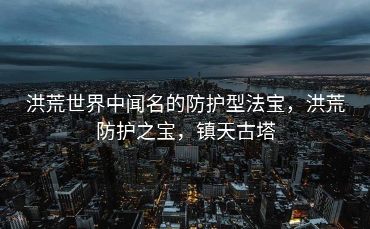 洪荒世界中闻名的防护型法宝,洪荒防护之宝,镇天古塔 洪荒世界中闻名的防护型法宝,洪荒防护之宝,镇天古塔