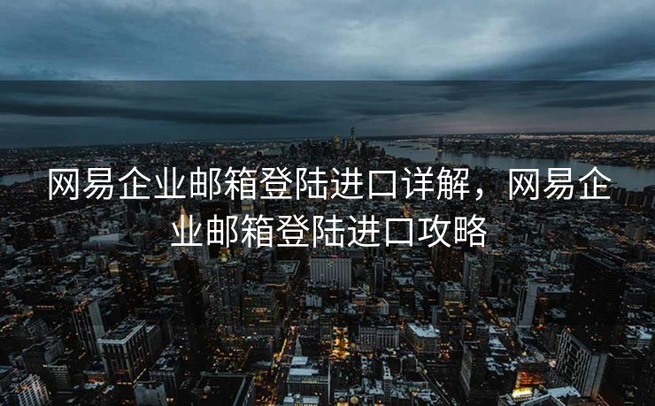 网易企业邮箱登陆进口详解，网易企业邮箱登陆进口攻略