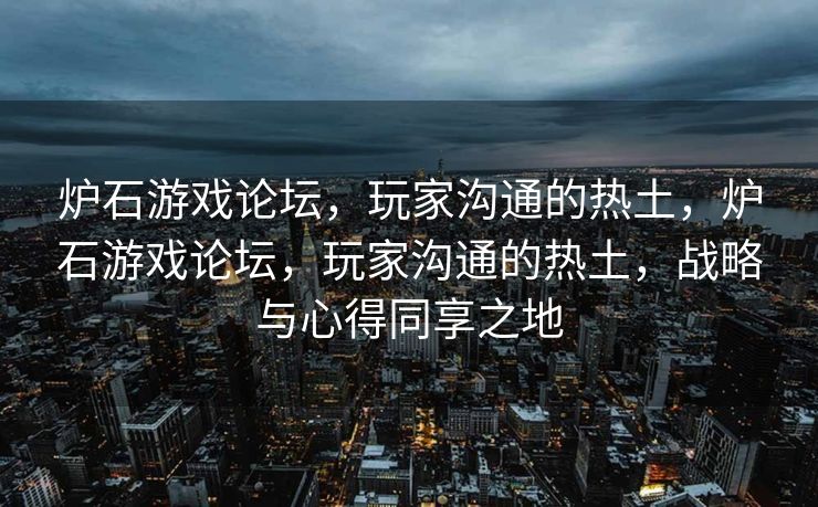炉石游戏论坛,玩家沟通的热土,炉石游戏论坛,玩家沟通的热土,战略与心得同享之地 炉石游戏论坛,玩家沟通的热土,炉石游戏论坛,玩家沟通的热土,战略与心得同享之地