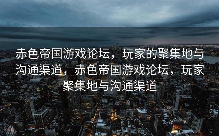 赤色帝国游戏论坛，玩家的聚集地与沟通渠道，赤色帝国游戏论坛，玩家聚集地与沟通渠道